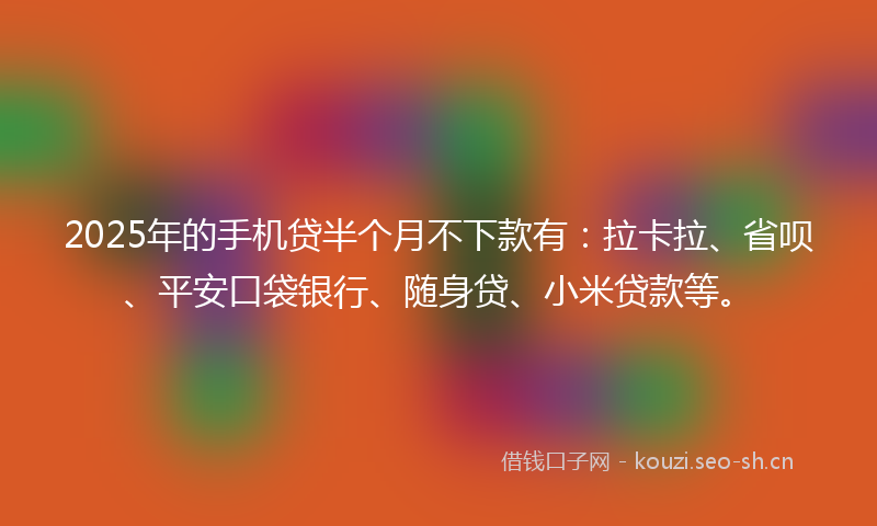 2025年的手机贷半个月不下款有：拉卡拉、省呗、平安口袋银行、随身贷、小米贷款等。
