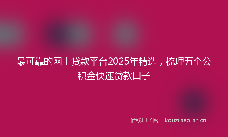 最可靠的网上贷款平台2025年精选，梳理五个公积金快速贷款口子