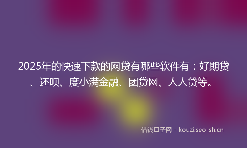 2025年的快速下款的网贷有哪些软件有：好期贷、还呗、度小满金融、团贷网、人人贷等。