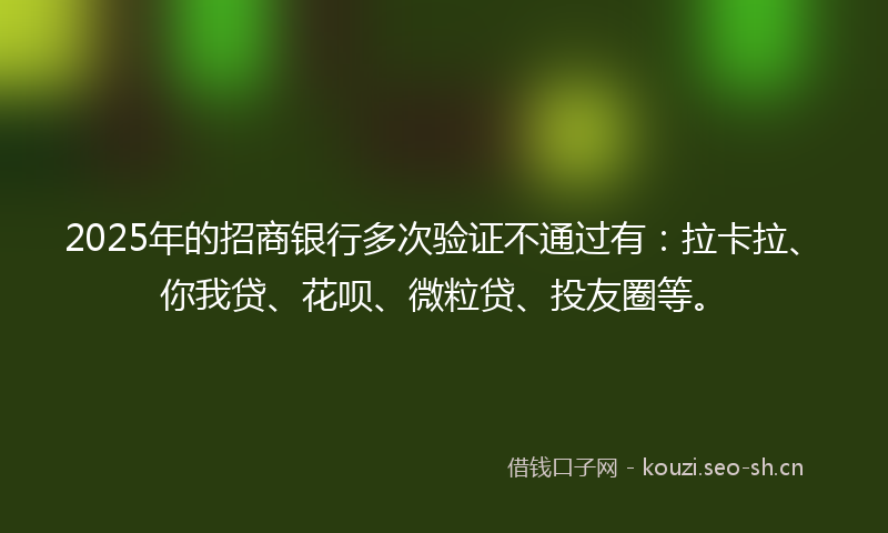 2025年的招商银行多次验证不通过有：拉卡拉、你我贷、花呗、微粒贷、投友圈等。