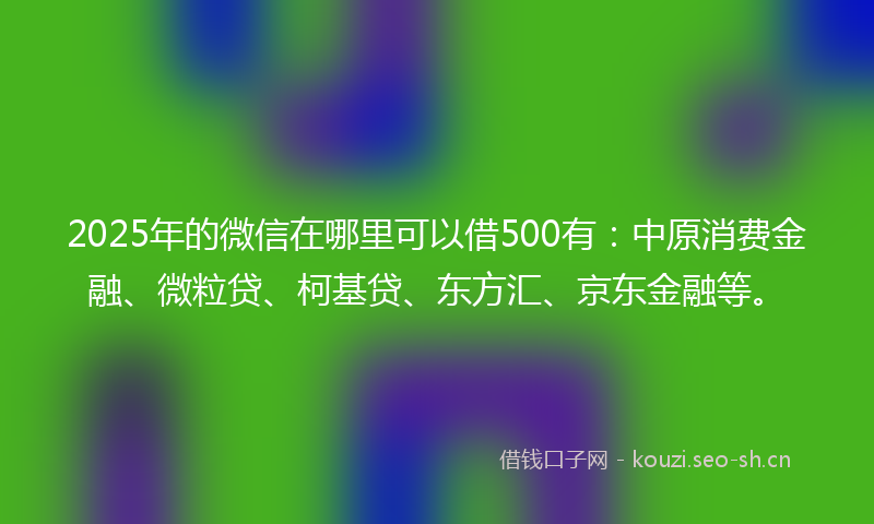 2025年的微信在哪里可以借500有：中原消费金融、微粒贷、柯基贷、东方汇、京东金融等。