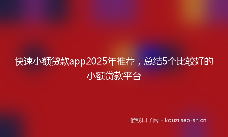 快速小额贷款app2025年推荐，总结5个比较好的小额贷款平台