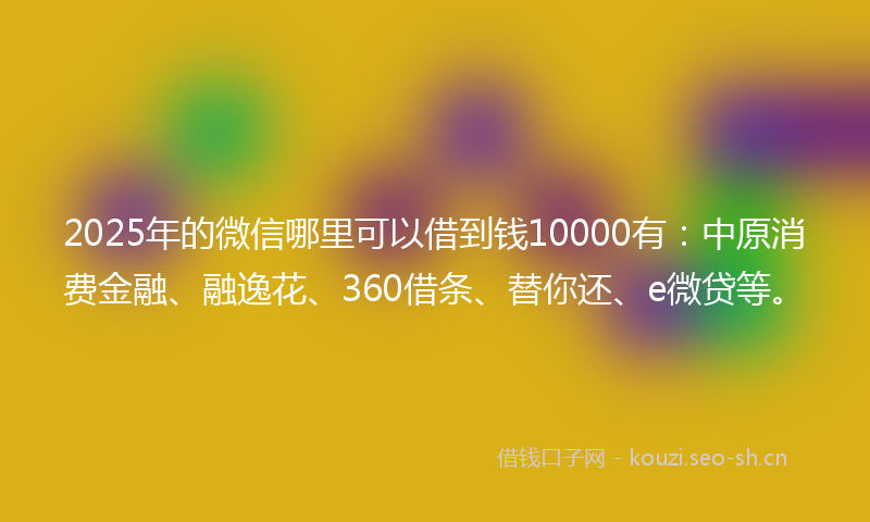 2025年的微信哪里可以借到钱10000有：中原消费金融、融逸花、360借条、替你还、e微贷等。