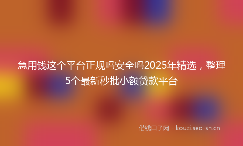 急用钱这个平台正规吗安全吗2025年精选，整理5个最新秒批小额贷款平台