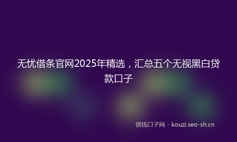 无忧借条官网2025年精选，汇总五个无视黑白贷款口子