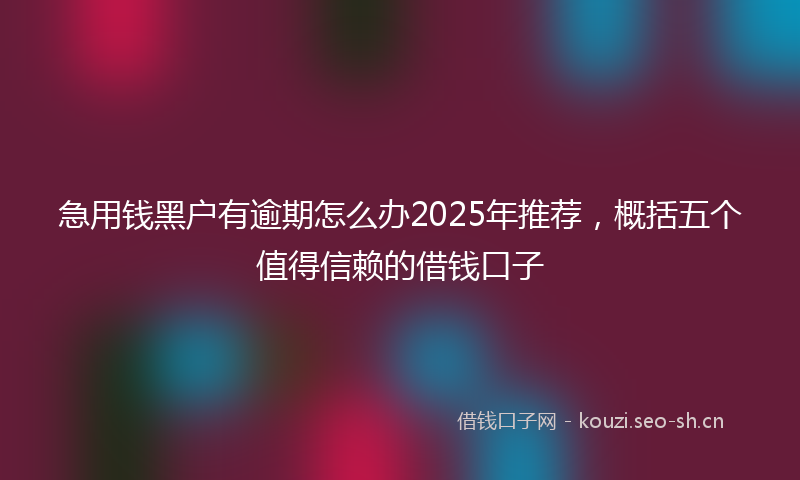 急用钱黑户有逾期怎么办2025年推荐，概括五个值得信赖的借钱口子