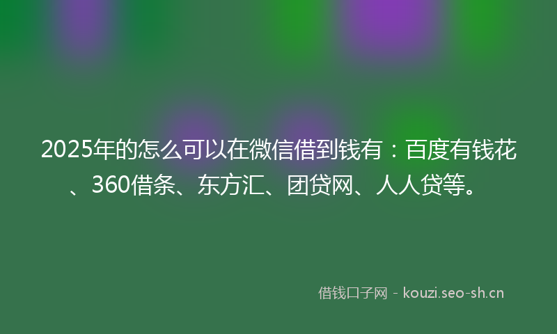 2025年的怎么可以在微信借到钱有：百度有钱花、360借条、东方汇、团贷网、人人贷等。