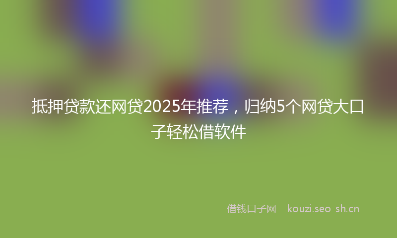抵押贷款还网贷2025年推荐，归纳5个网贷大口子轻松借软件