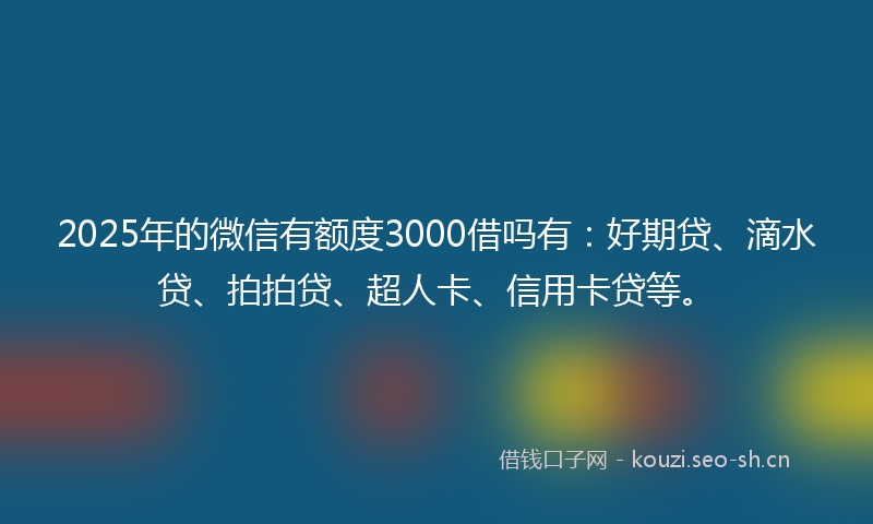 2025年的微信有额度3000借吗有：好期贷、滴水贷、拍拍贷、超人卡、信用卡贷等。