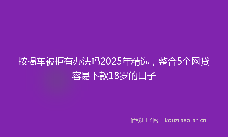 按揭车被拒有办法吗2025年精选，整合5个网贷容易下款18岁的口子