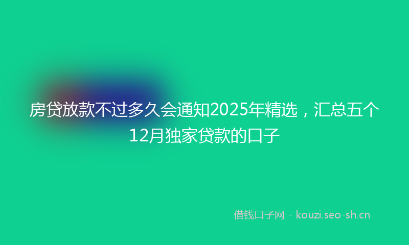 房贷放款不过多久会通知2025年精选，汇总五个12月独家贷款的口子