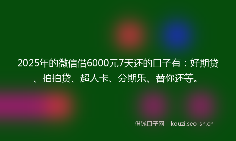 2025年的微信借6000元7天还的口子有：好期贷、拍拍贷、超人卡、分期乐、替你还等。