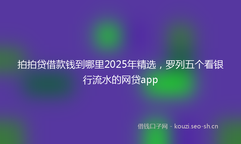 拍拍贷借款钱到哪里2025年精选，罗列五个看银行流水的网贷app