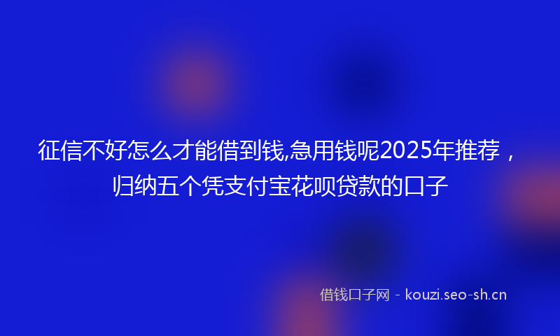 征信不好怎么才能借到钱,急用钱呢2025年推荐，归纳五个凭支付宝花呗贷款的口子