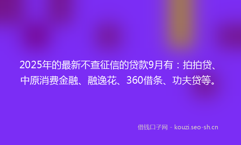 2025年的最新不查征信的贷款9月有：拍拍贷、中原消费金融、融逸花、360借条、功夫贷等。