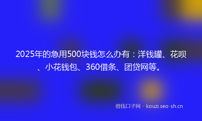 2025年的急用500块钱怎么办有：洋钱罐、花呗、小花钱包、360借条、团贷网等。