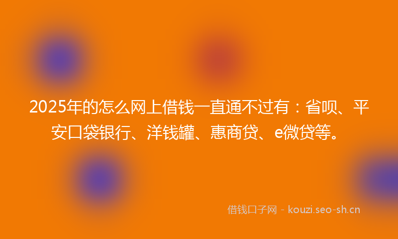 2025年的怎么网上借钱一直通不过有:省呗、平安口袋银行、洋钱罐、惠商贷、e微贷等。