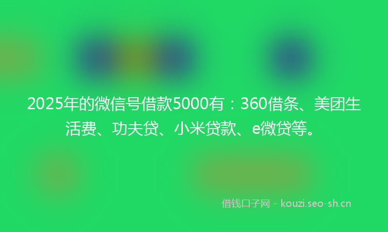 2025年的微信号借款5000有：360借条、美团生活费、功夫贷、小米贷款、e微贷等。