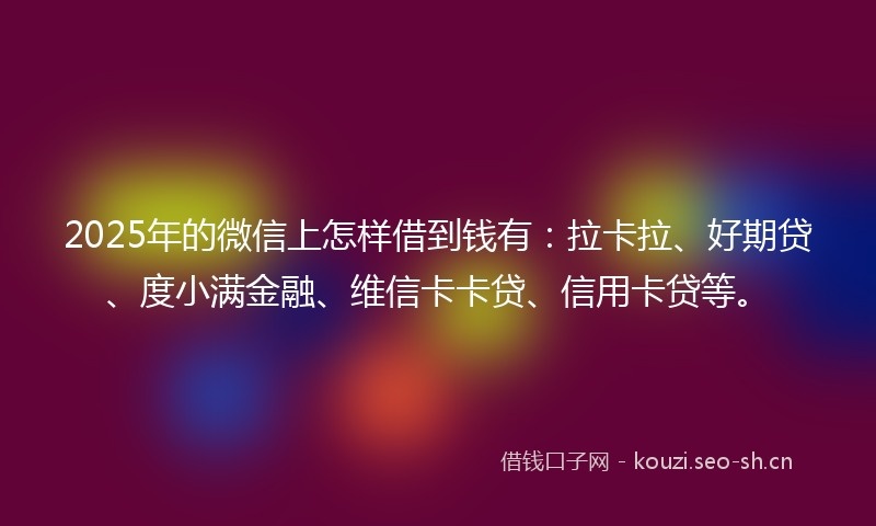 2025年的微信上怎样借到钱有：拉卡拉、好期贷、度小满金融、维信卡卡贷、信用卡贷等。