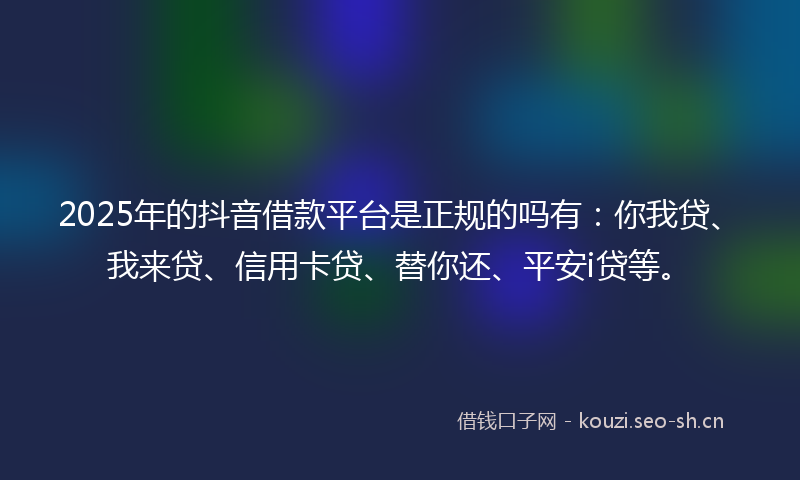 2025年的抖音借款平台是正规的吗有：你我贷、我来贷、信用卡贷、替你还、平安i贷等。