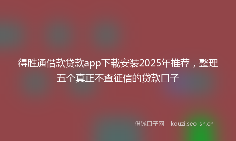 得胜通借款贷款app下载安装2025年推荐，整理五个真正不查征信的贷款口子