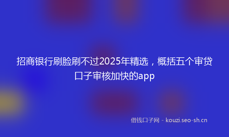 招商银行刷脸刷不过2025年精选，概括五个审贷口子审核加快的app