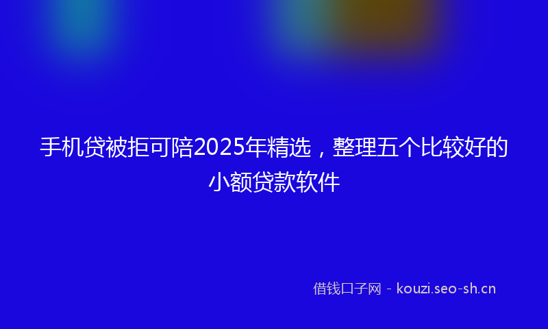 手机贷被拒可陪2025年精选，整理五个比较好的小额贷款软件