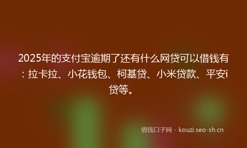 2025年的支付宝逾期了还有什么网贷可以借钱有：拉卡拉、小花钱包、柯基贷、小米贷款、平安i贷等。