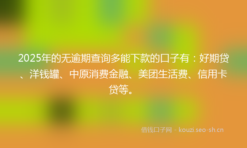 2025年的无逾期查询多能下款的口子有：好期贷、洋钱罐、中原消费金融、美团生活费、信用卡贷等。