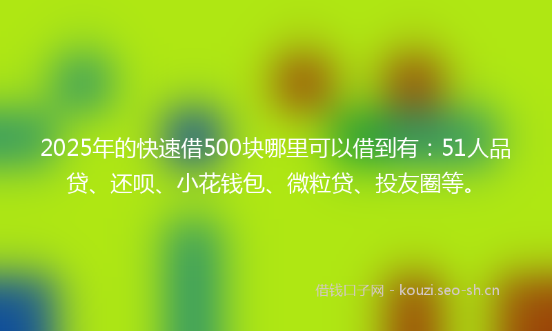 2025年的快速借500块哪里可以借到有:51人品贷、还呗、小花钱包、微粒贷、投友圈等。
