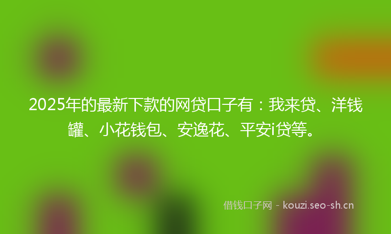2025年的最新下款的网贷口子有：我来贷、洋钱罐、小花钱包、安逸花、平安i贷等。