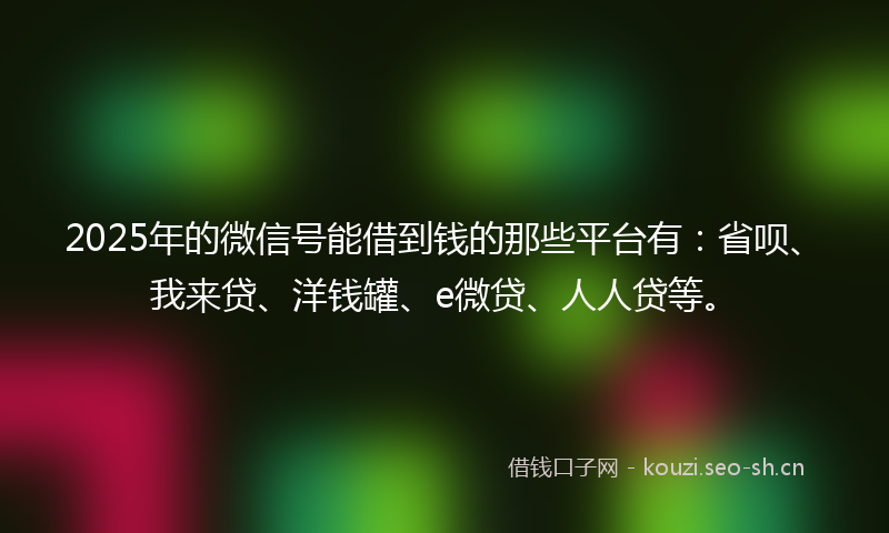 2025年的微信号能借到钱的那些平台有：省呗、我来贷、洋钱罐、e微贷、人人贷等。