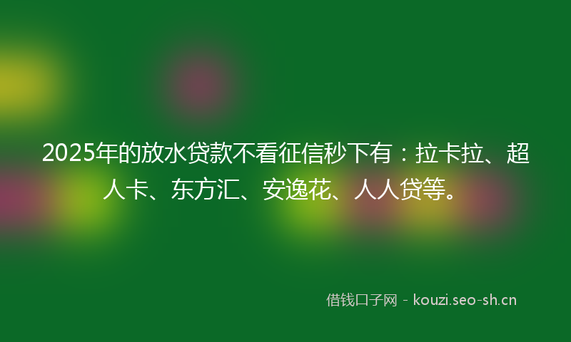 2025年的放水贷款不看征信秒下有：拉卡拉、超人卡、东方汇、安逸花、人人贷等。