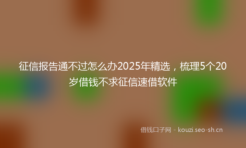 征信报告通不过怎么办2025年精选，梳理5个20岁借钱不求征信速借软件