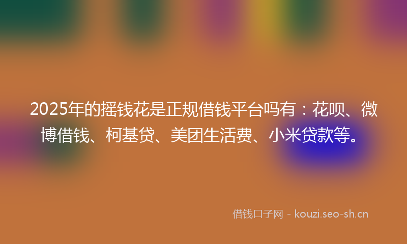 2025年的摇钱花是正规借钱平台吗有:花呗、微博借钱、柯基贷、美团生活费、小米贷款等。