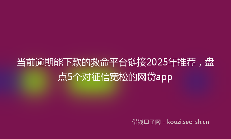 当前逾期能下款的救命平台链接2025年推荐，盘点5个对征信宽松的网贷app