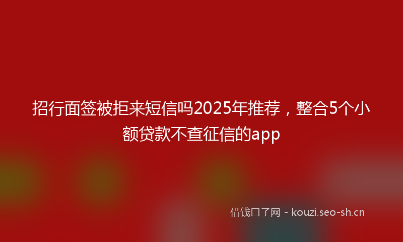 招行面签被拒来短信吗2025年推荐，整合5个小额贷款不查征信的app