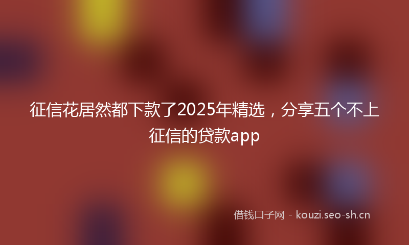 征信花居然都下款了2025年精选，分享五个不上征信的贷款app