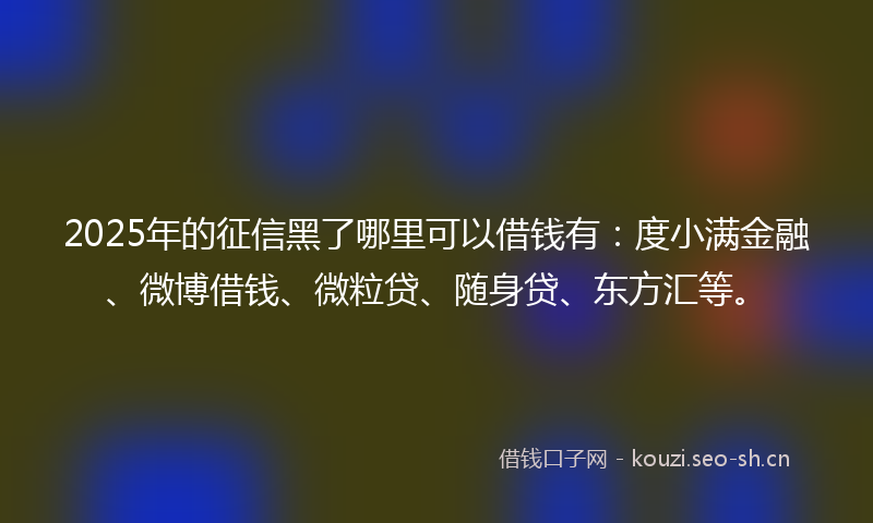 2025年的征信黑了哪里可以借钱有：度小满金融、微博借钱、微粒贷、随身贷、东方汇等。