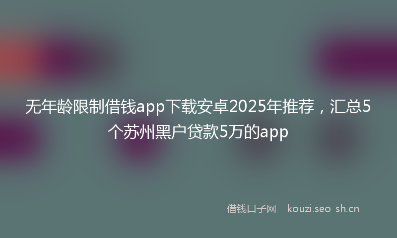 无年龄限制借钱app下载安卓2025年推荐,汇总5个苏州黑户贷款5万的app