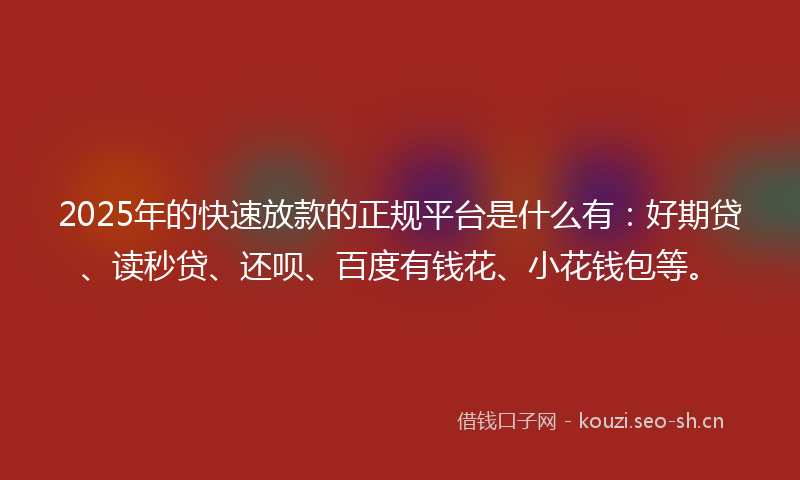 2025年的快速放款的正规平台是什么有：好期贷、读秒贷、还呗、百度有钱花、小花钱包等。