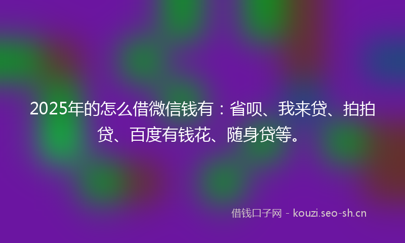 2025年的怎么借微信钱有：省呗、我来贷、拍拍贷、百度有钱花、随身贷等。