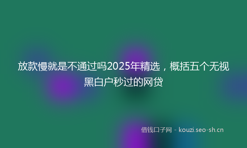 放款慢就是不通过吗2025年精选，概括五个无视黑白户秒过的网贷