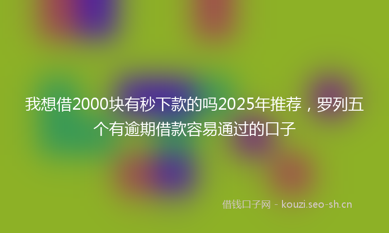 我想借2000块有秒下款的吗2025年推荐，罗列五个有逾期借款容易通过的口子