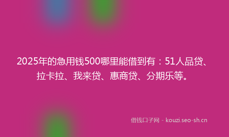 2025年的急用钱500哪里能借到有：51人品贷、拉卡拉、我来贷、惠商贷、分期乐等。