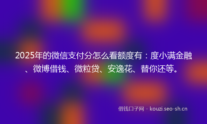 2025年的微信支付分怎么看额度有：度小满金融、微博借钱、微粒贷、安逸花、替你还等。