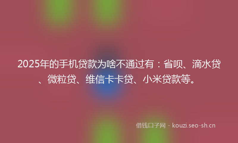 2025年的手机贷款为啥不通过有：省呗、滴水贷、微粒贷、维信卡卡贷、小米贷款等。