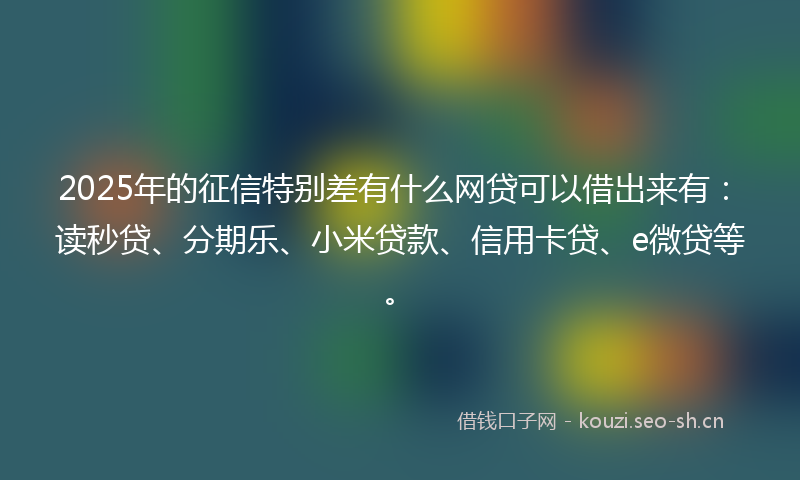 2025年的征信特别差有什么网贷可以借出来有：读秒贷、分期乐、小米贷款、信用卡贷、e微贷等。