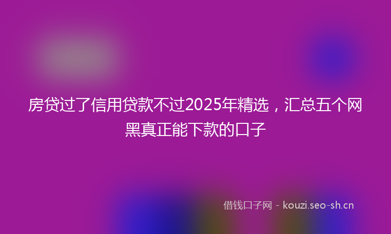 房贷过了信用贷款不过2025年精选，汇总五个网黑真正能下款的口子