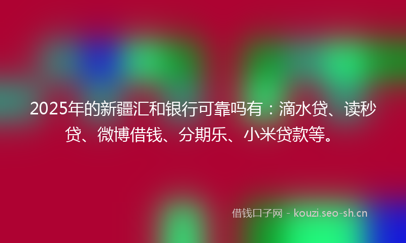 2025年的新疆汇和银行可靠吗有：滴水贷、读秒贷、微博借钱、分期乐、小米贷款等。